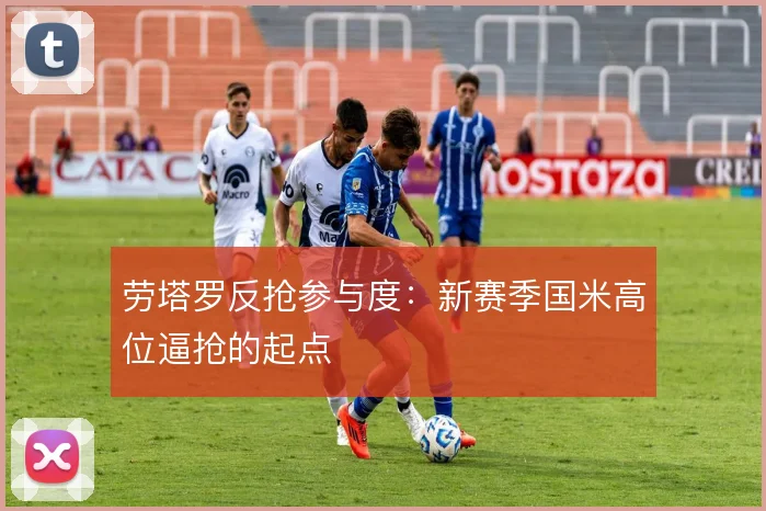 劳塔罗反抢参与度:新赛季国米高位逼抢的起点