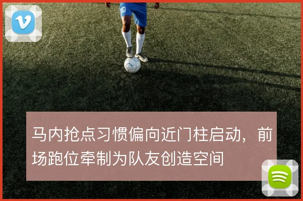 马内抢点习惯偏向近门柱启动，前场跑位牵制为队友创造空间