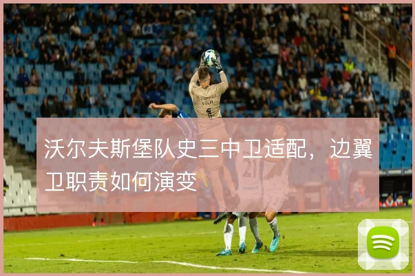 沃尔夫斯堡队史三中卫适配,边翼卫职责如何演变