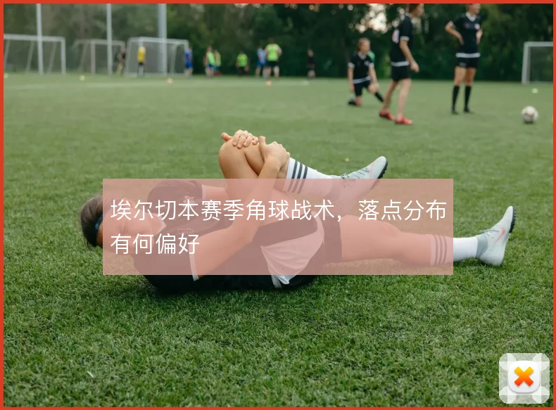 埃尔切本赛季角球战术,落点分布有何偏好