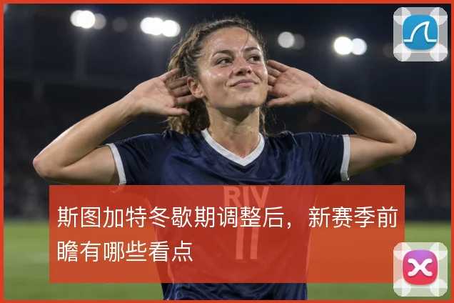 斯图加特冬歇期调整后,新赛季前瞻有哪些看点