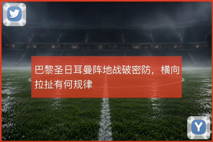 巴黎圣日耳曼阵地战破密防,横向拉扯有何规律
