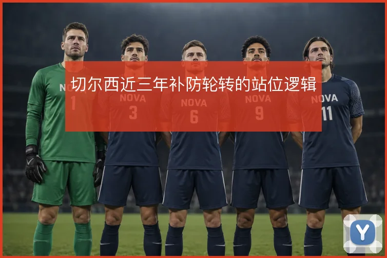 切尔西近三年补防轮转的站位逻辑