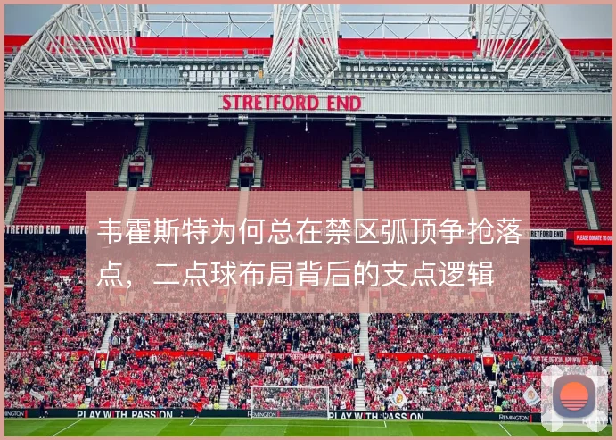 韦霍斯特为何总在禁区弧顶争抢落点,二点球布局背后的支点逻辑