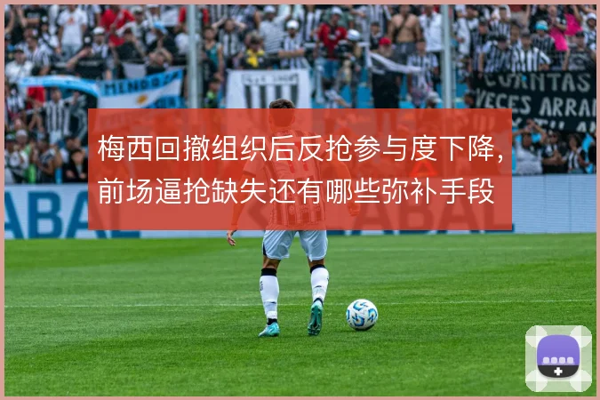 梅西回撤组织后反抢参与度下降,前场逼抢缺失还有哪些弥补手段