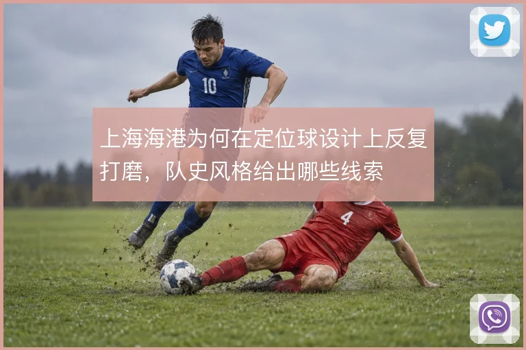 上海海港为何在定位球设计上反复打磨,队史风格给出哪些线索