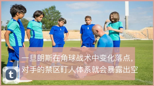 一旦朗斯在角球战术中变化落点,对手的禁区盯人体系就会暴露出空隙