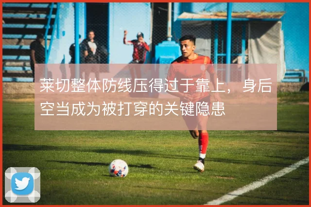 莱切整体防线压得过于靠上,身后空当成为被打穿的关键隐患