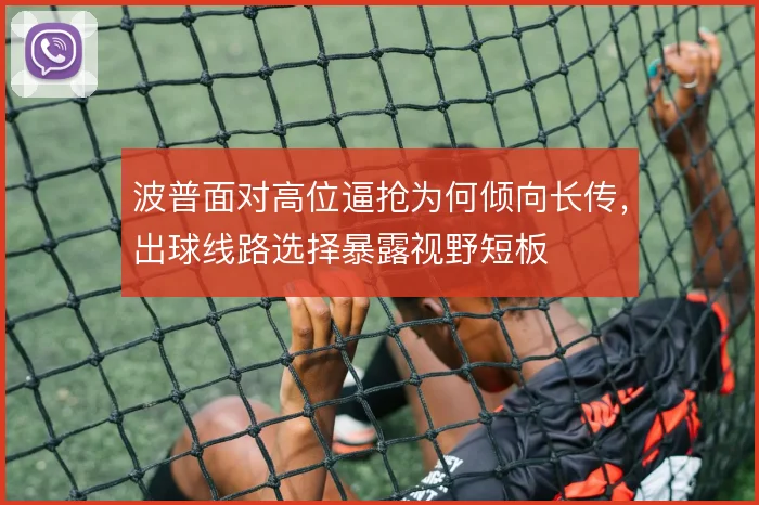 波普面对高位逼抢为何倾向长传,出球线路选择暴露视野短板