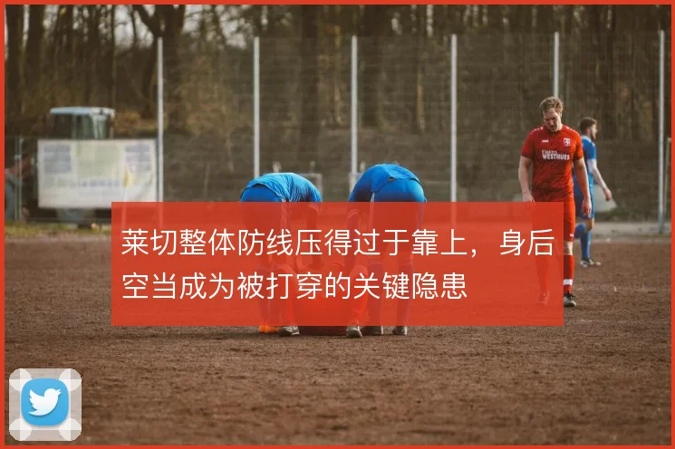 莱切整体防线压得过于靠上,身后空当成为被打穿的关键隐患