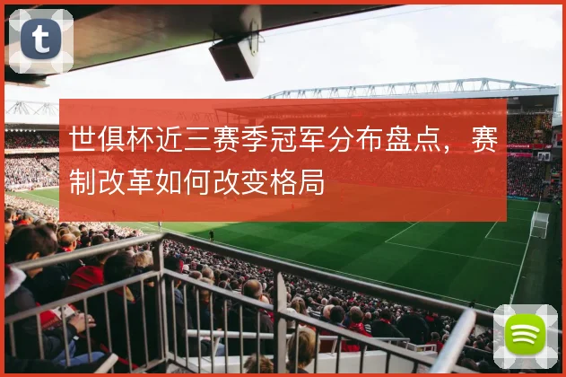 世俱杯近三赛季冠军分布盘点,赛制改革如何改变格局