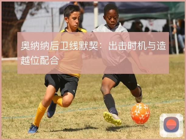 奥纳纳后卫线默契:出击时机与造越位配合