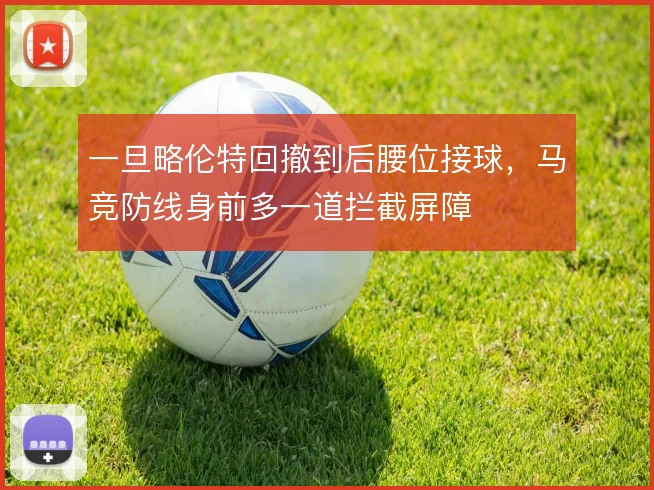一旦略伦特回撤到后腰位接球,马竞防线身前多一道拦截屏障