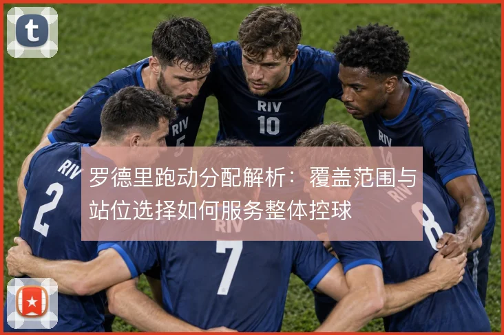 罗德里跑动分配解析:覆盖范围与站位选择如何服务整体控球