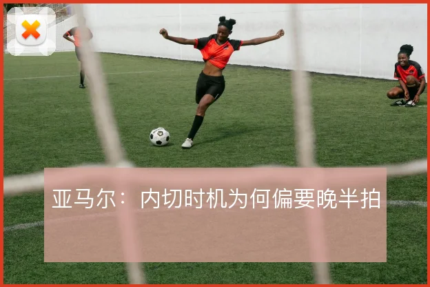 亚马尔:内切时机为何偏要晚半拍