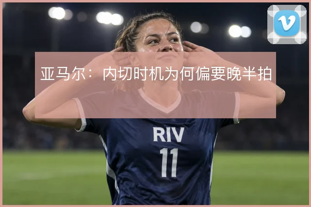 亚马尔:内切时机为何偏要晚半拍