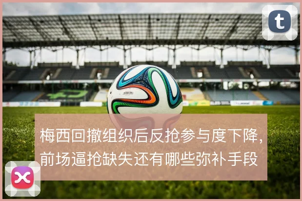 梅西回撤组织后反抢参与度下降,前场逼抢缺失还有哪些弥补手段