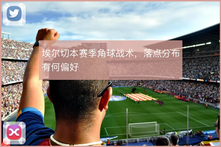 埃尔切本赛季角球战术,落点分布有何偏好