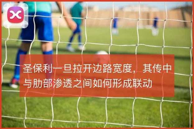 圣保利一旦拉开边路宽度,其传中与肋部渗透之间如何形成联动