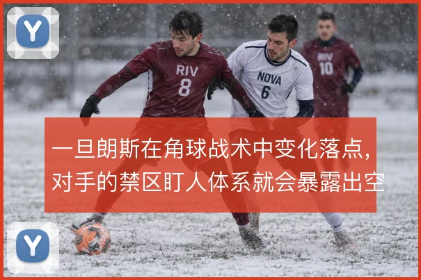 一旦朗斯在角球战术中变化落点，对手的禁区盯人体系就会暴露出空隙