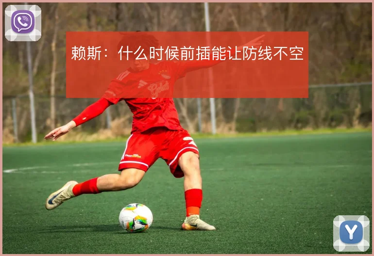 赖斯:什么时候前插能让防线不空