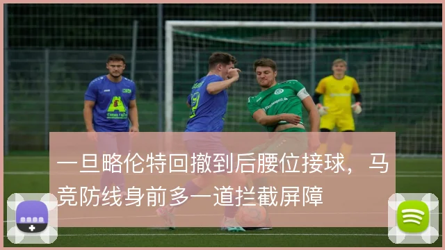 一旦略伦特回撤到后腰位接球,马竞防线身前多一道拦截屏障