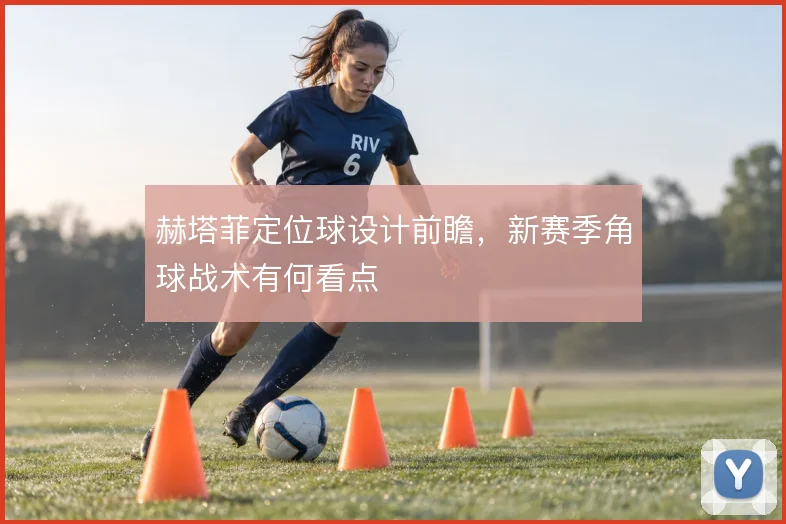 赫塔菲定位球设计前瞻，新赛季角球战术有何看点