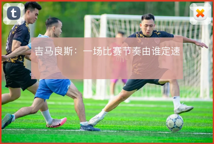 吉马良斯：一场比赛节奏由谁定速