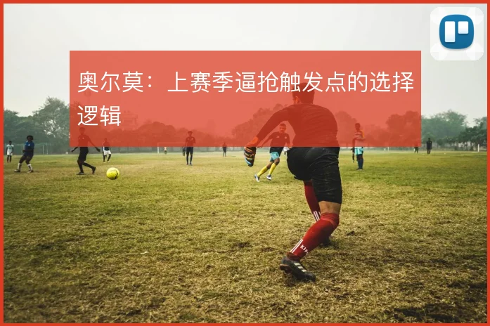 奥尔莫:上赛季逼抢触发点的选择逻辑