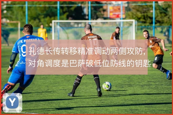 孔德长传转移精准调动两侧攻防，对角调度是巴萨破低位防线的钥匙