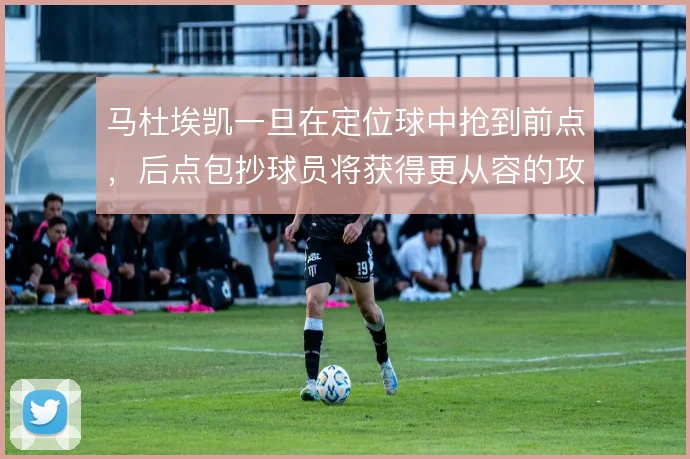 马杜埃凯一旦在定位球中抢到前点，后点包抄球员将获得更从容的攻门空间