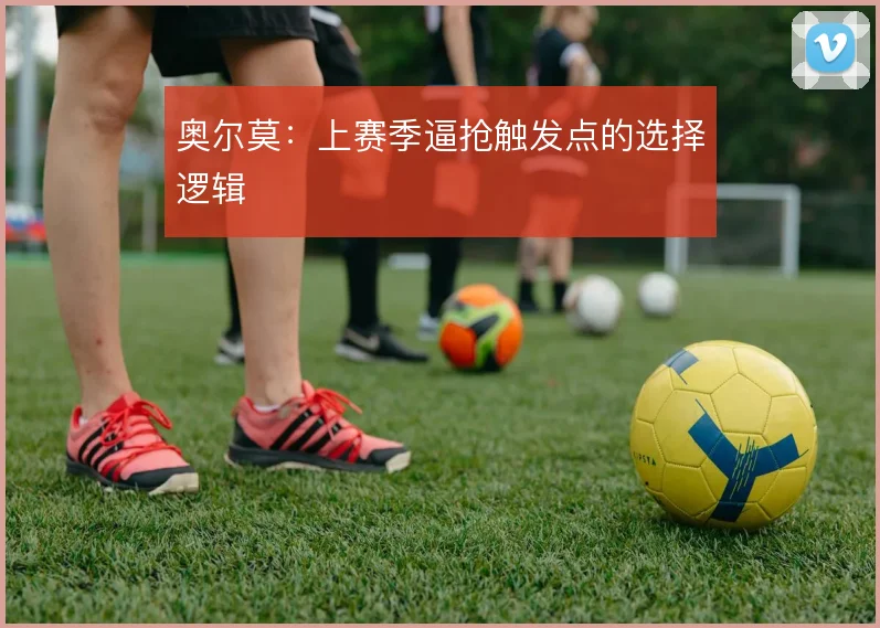 奥尔莫:上赛季逼抢触发点的选择逻辑