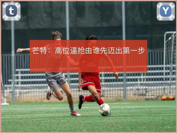 芒特:高位逼抢由谁先迈出第一步