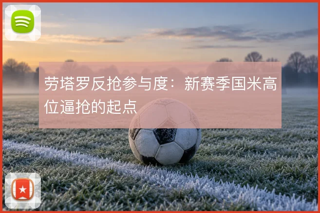 劳塔罗反抢参与度:新赛季国米高位逼抢的起点